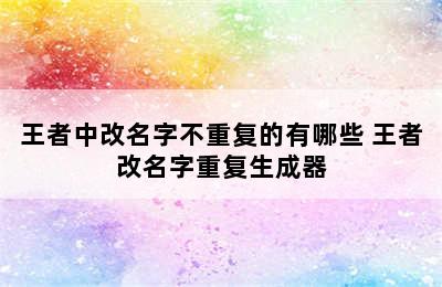 王者中改名字不重复的有哪些 王者改名字重复生成器